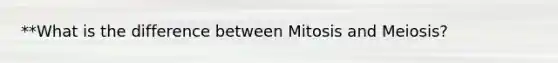 **What is the difference between Mitosis and Meiosis?