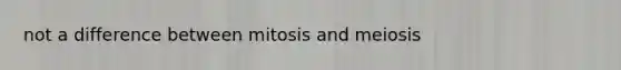 not a difference between mitosis and meiosis