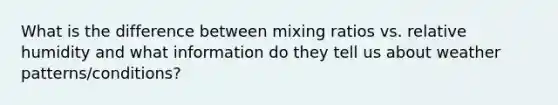 What is the difference between mixing ratios vs. relative humidity and what information do they tell us about weather patterns/conditions?