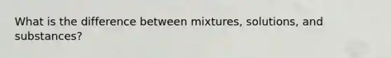 What is the difference between mixtures, solutions, and substances?