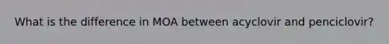 What is the difference in MOA between acyclovir and penciclovir?