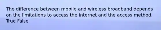 The difference between mobile and wireless broadband depends on the limitations to access the Internet and the access method. True False