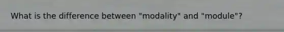 What is the difference between "modality" and "module"?