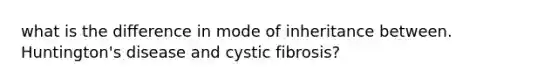 what is the difference in mode of inheritance between. Huntington's disease and cystic fibrosis?