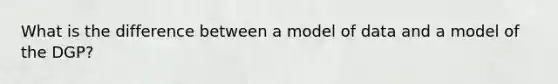 What is the difference between a model of data and a model of the DGP?