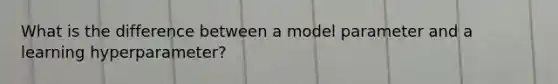 What is the difference between a model parameter and a learning hyperparameter?