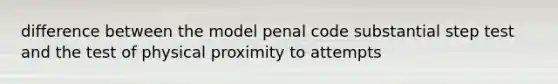 difference between the model penal code substantial step test and the test of physical proximity to attempts