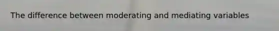 The difference between moderating and mediating variables