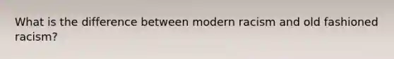 What is the difference between modern racism and old fashioned racism?