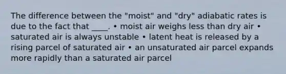 The difference between the "moist" and "dry" adiabatic rates is due to the fact that ____. • moist air weighs less than dry air • saturated air is always unstable • latent heat is released by a rising parcel of saturated air • an unsaturated air parcel expands more rapidly than a saturated air parcel