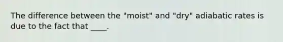 The difference between the "moist" and "dry" adiabatic rates is due to the fact that ____.