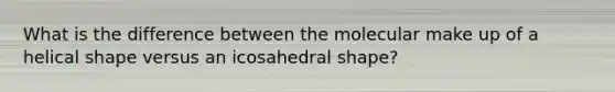 What is the difference between the molecular make up of a helical shape versus an icosahedral shape?