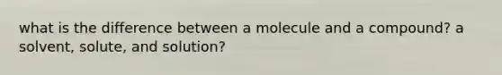 what is the difference between a molecule and a compound? a solvent, solute, and solution?