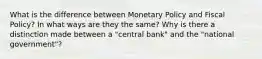 What is the difference between Monetary Policy and Fiscal Policy? In what ways are they the same? Why is there a distinction made between a "central bank" and the "national government"?