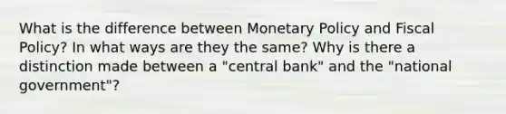 What is the difference between Monetary Policy and Fiscal Policy? In what ways are they the same? Why is there a distinction made between a "central bank" and the "national government"?