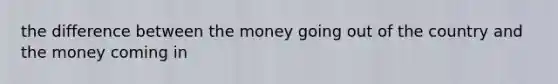 the difference between the money going out of the country and the money coming in