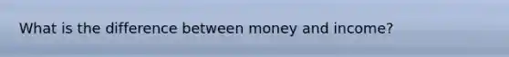 What is the difference between money and income?