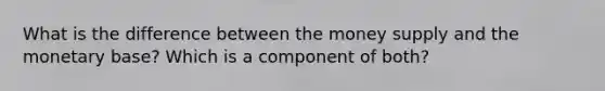 What is the difference between the money supply and the monetary base? Which is a component of both?
