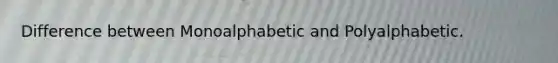 Difference between Monoalphabetic and Polyalphabetic.