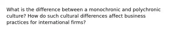 What is the difference between a monochronic and polychronic culture? How do such cultural differences affect business practices for international firms?