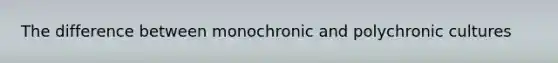 The difference between monochronic and polychronic cultures