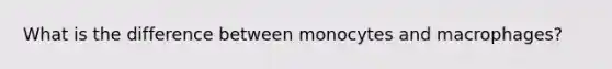 What is the difference between monocytes and macrophages?​