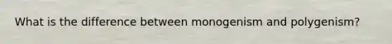 What is the difference between monogenism and polygenism?