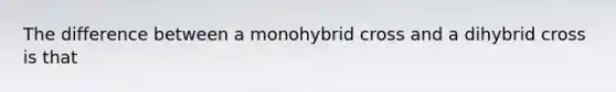 The difference between a monohybrid cross and a dihybrid cross is that