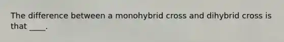 The difference between a monohybrid cross and dihybrid cross is that ____.