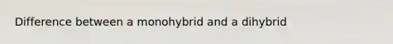 Difference between a monohybrid and a dihybrid