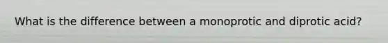 What is the difference between a monoprotic and diprotic acid?