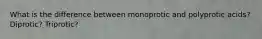 What is the difference between monoprotic and polyprotic acids? Diprotic? Triprotic?