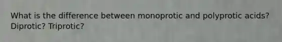 What is the difference between monoprotic and polyprotic acids? Diprotic? Triprotic?