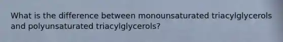 What is the difference between monounsaturated triacylglycerols and polyunsaturated triacylglycerols?