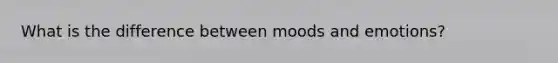 What is the difference between moods and emotions?