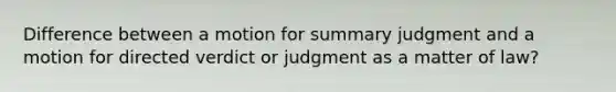 Difference between a motion for summary judgment and a motion for directed verdict or judgment as a matter of law?