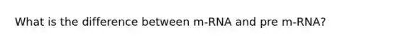 What is the difference between m-RNA and pre m-RNA?