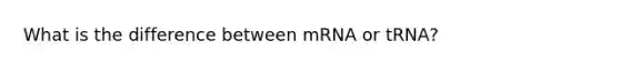 What is the difference between mRNA or tRNA?