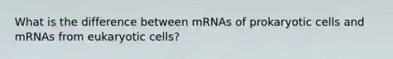 What is the difference between mRNAs of <a href='https://www.questionai.com/knowledge/k1BuXhIsgo-prokaryotic-cells' class='anchor-knowledge'>prokaryotic cells</a> and mRNAs from <a href='https://www.questionai.com/knowledge/kb526cpm6R-eukaryotic-cells' class='anchor-knowledge'>eukaryotic cells</a>?