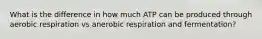 What is the difference in how much ATP can be produced through aerobic respiration vs anerobic respiration and fermentation?