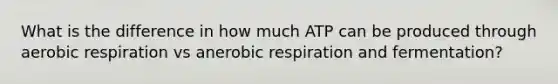 What is the difference in how much ATP can be produced through aerobic respiration vs anerobic respiration and fermentation?