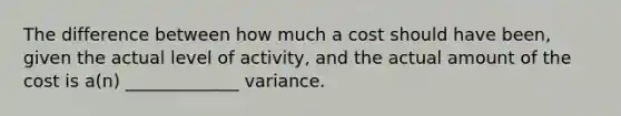 The difference between how much a cost should have been, given the actual level of activity, and the actual amount of the cost is a(n) _____________ variance.