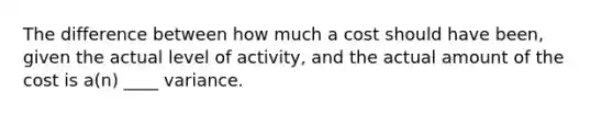 The difference between how much a cost should have been, given the actual level of activity, and the actual amount of the cost is a(n) ____ variance.