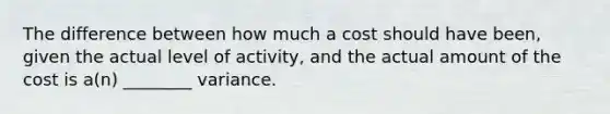 The difference between how much a cost should have been, given the actual level of activity, and the actual amount of the cost is a(n) ________ variance.