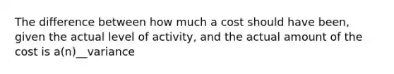 The difference between how much a cost should have been, given the actual level of activity, and the actual amount of the cost is a(n)__variance