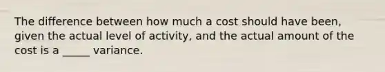 The difference between how much a cost should have been, given the actual level of activity, and the actual amount of the cost is a _____ variance.