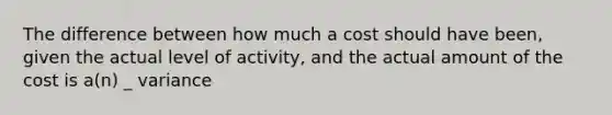 The difference between how much a cost should have been, given the actual level of activity, and the actual amount of the cost is a(n) _ variance