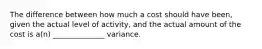 The difference between how much a cost should have been, given the actual level of activity, and the actual amount of the cost is a(n) ______________ variance.