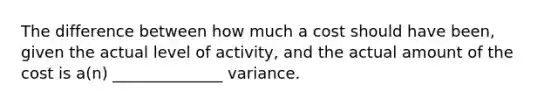 The difference between how much a cost should have been, given the actual level of activity, and the actual amount of the cost is a(n) ______________ variance.