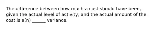 The difference between how much a cost should have been, given the actual level of activity, and the actual amount of the cost is a(n) ______ variance.